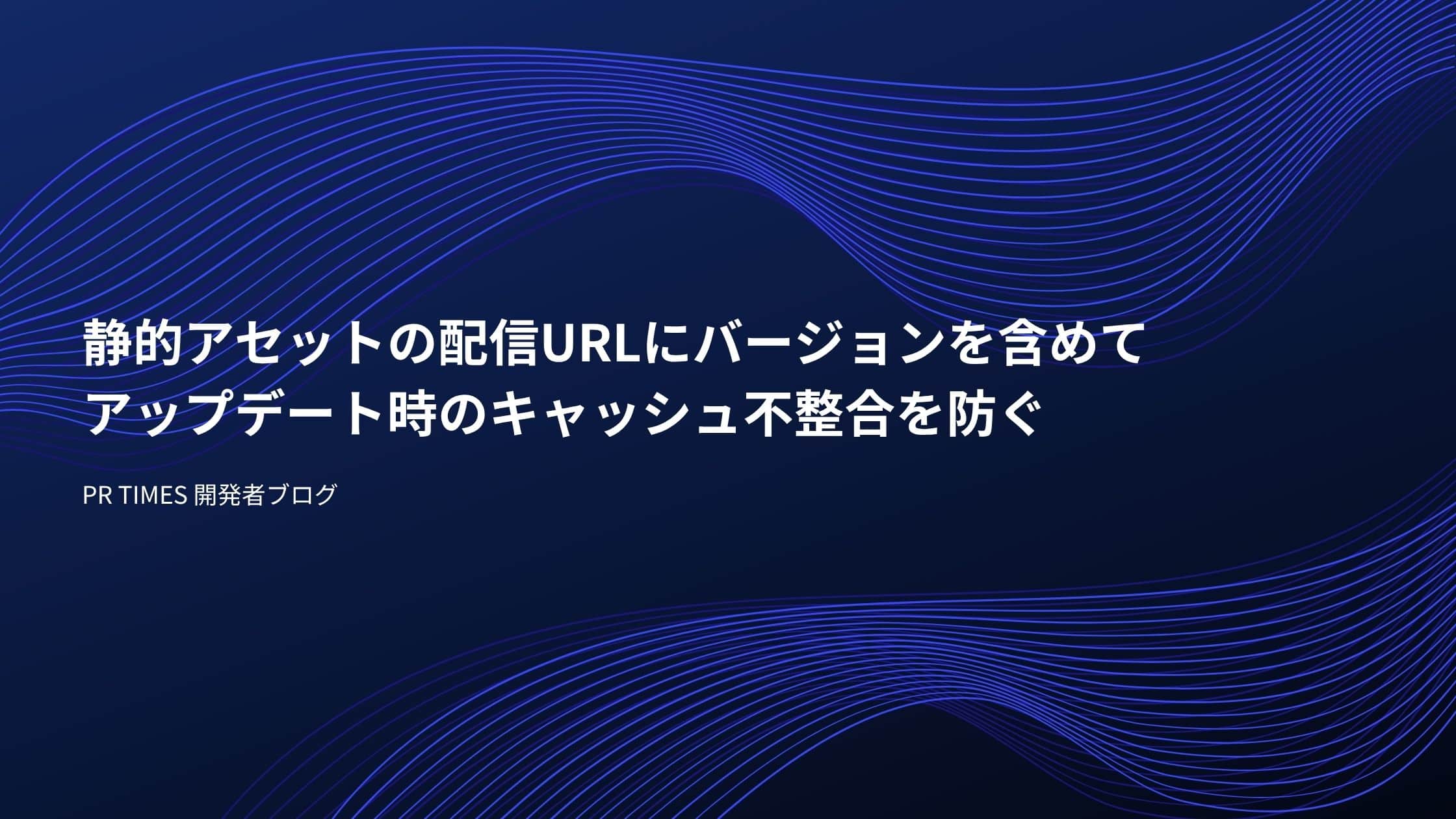 静的アセットの配信URLにバージョンを含めてアップデート時のキャッシュ不整合を防ぐ | PR TIMES 開発者ブログ